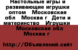 Настольные игры и развивающие игрушки оптом - Московская обл., Москва г. Дети и материнство » Игрушки   . Московская обл.,Москва г.